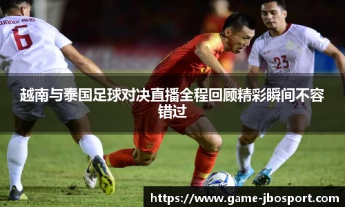 越南与泰国足球对决直播全程回顾精彩瞬间不容错过
