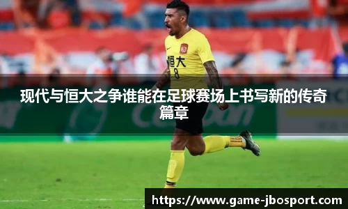 现代与恒大之争谁能在足球赛场上书写新的传奇篇章