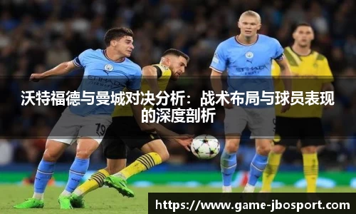 沃特福德与曼城对决分析：战术布局与球员表现的深度剖析